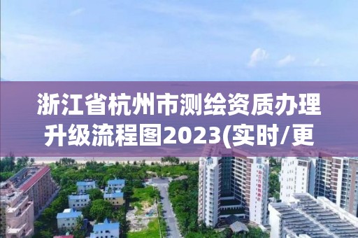 浙江省杭州市测绘资质办理升级流程图2023(实时/更新中)