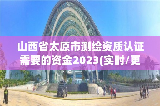 山西省太原市测绘资质认证需要的资金2023(实时/更新中)