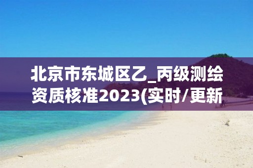 北京市东城区乙_丙级测绘资质核准2023(实时/更新中)