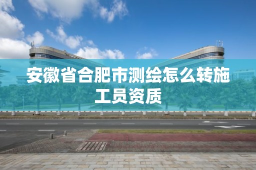 安徽省合肥市测绘怎么转施工员资质