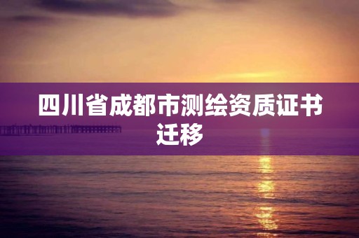 四川省成都市测绘资质证书迁移