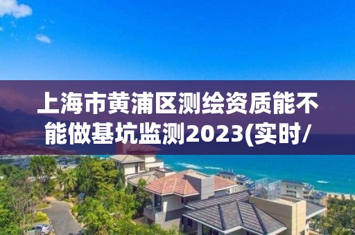 上海市黄浦区测绘资质能不能做基坑监测2023(实时/更新中)