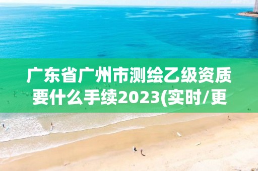 广东省广州市测绘乙级资质要什么手续2023(实时/更新中)