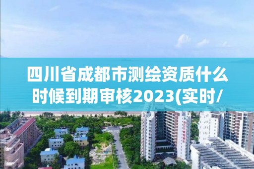 四川省成都市测绘资质什么时候到期审核2023(实时/更新中)