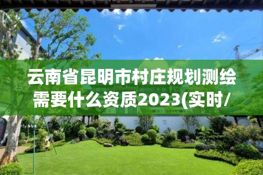 云南省昆明市村庄规划测绘需要什么资质2023(实时/更新中)