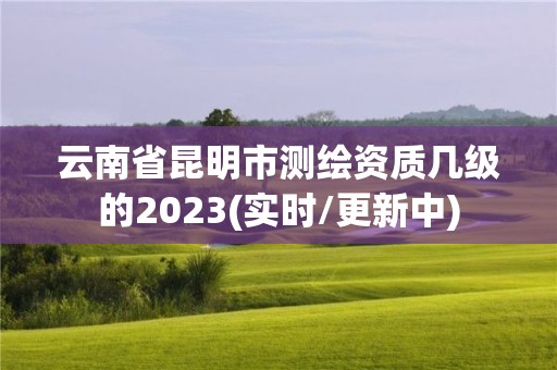 云南省昆明市测绘资质几级的2023(实时/更新中)