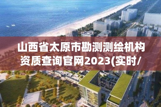 山西省太原市勘测测绘机构资质查询官网2023(实时/更新中)