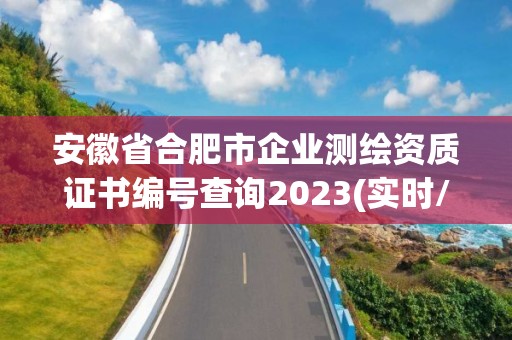 安徽省合肥市企业测绘资质证书编号查询2023(实时/更新中)