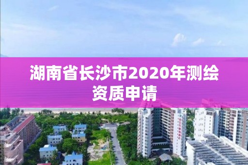 湖南省长沙市2020年测绘资质申请