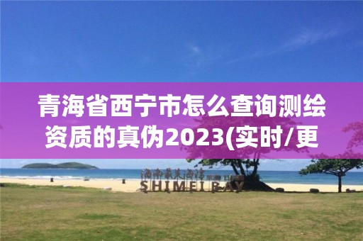 青海省西宁市怎么查询测绘资质的真伪2023(实时/更新中)