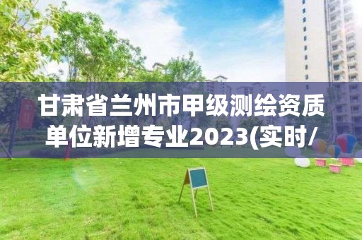 甘肃省兰州市甲级测绘资质单位新增专业2023(实时/更新中)