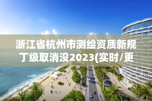 浙江省杭州市测绘资质新规丁级取消没2023(实时/更新中)