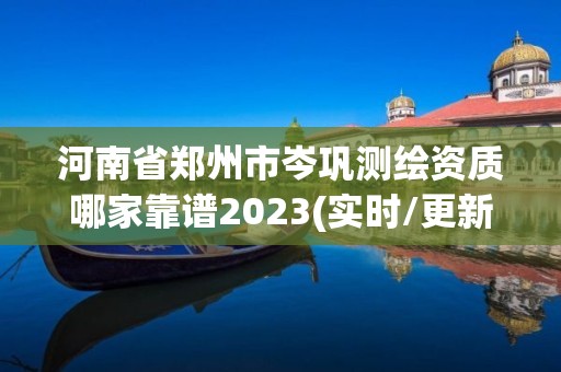 河南省郑州市岑巩测绘资质哪家靠谱2023(实时/更新中)