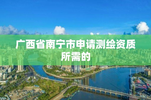 广西省南宁市申请测绘资质所需的