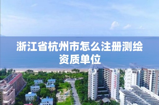 浙江省杭州市怎么注册测绘资质单位