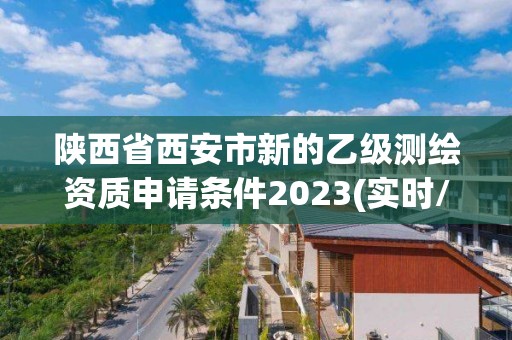 陕西省西安市新的乙级测绘资质申请条件2023(实时/更新中)