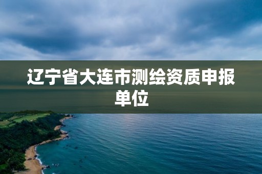 辽宁省大连市测绘资质申报单位