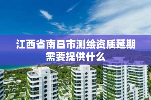 江西省南昌市测绘资质延期需要提供什么 江西省南昌市测绘资质延期需要提供什么