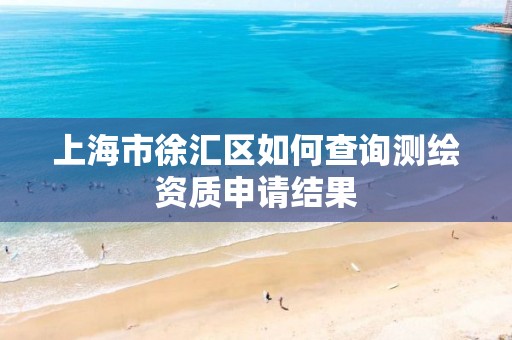 上海市徐汇区如何查询测绘资质申请结果