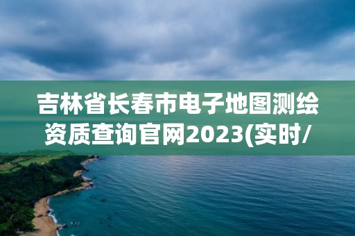 吉林省长春市电子地图测绘资质查询官网2023(实时/更新中)