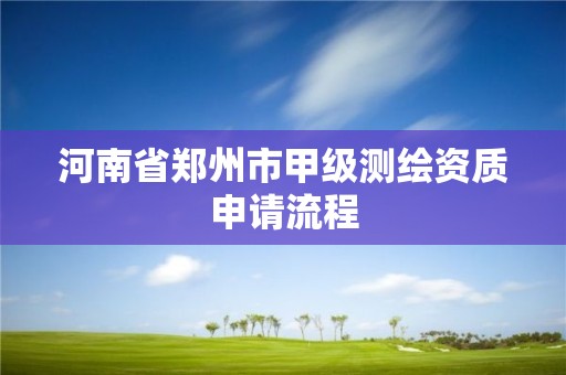 河南省郑州市甲级测绘资质申请流程