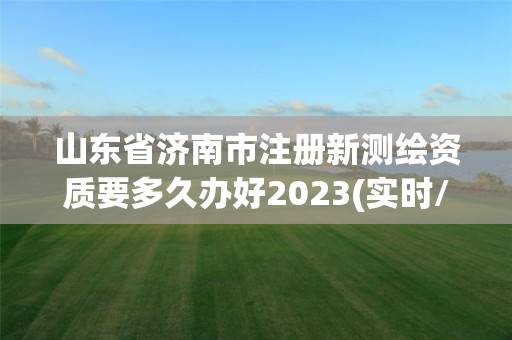 山东省济南市注册新测绘资质要多久办好2023(实时/更新中)