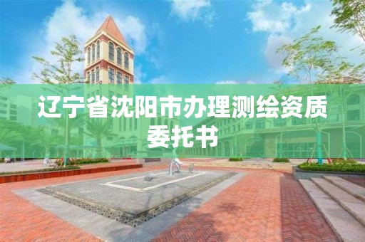 辽宁省沈阳市办理测绘资质委托书