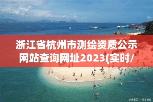 浙江省杭州市测绘资质公示网站查询网址2023(实时/更新中)