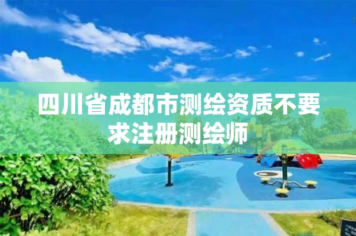 四川省成都市测绘资质不要求注册测绘师