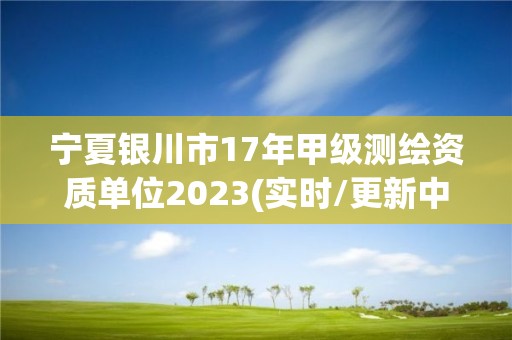 宁夏银川市17年甲级测绘资质单位2023(实时/更新中)