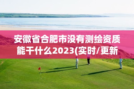 安徽省合肥市没有测绘资质能干什么2023(实时/更新中)