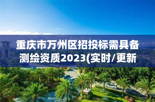 重庆市万州区招投标需具备测绘资质2023(实时/更新中)