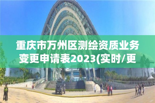 重庆市万州区测绘资质业务变更申请表2023(实时/更新中)