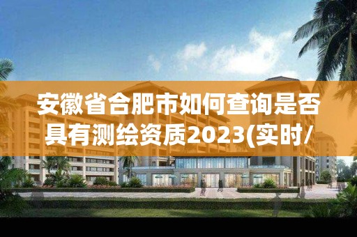 安徽省合肥市如何查询是否具有测绘资质2023(实时/更新中)