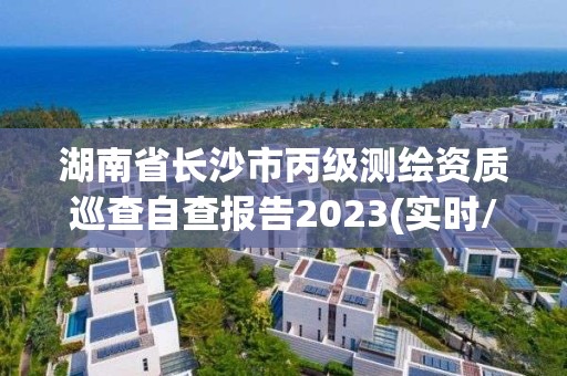 湖南省长沙市丙级测绘资质巡查自查报告2023(实时/更新中)