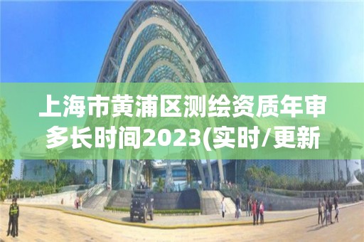 上海市黄浦区测绘资质年审多长时间2023(实时/更新中)