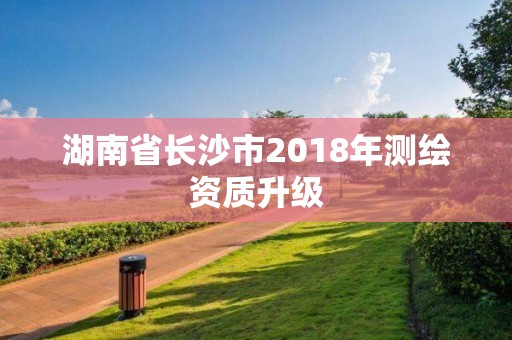 湖南省长沙市2018年测绘资质升级