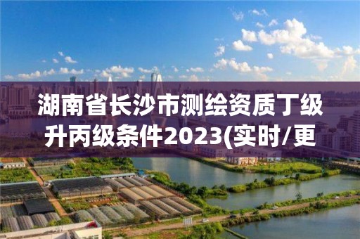 湖南省长沙市测绘资质丁级升丙级条件2023(实时/更新中)