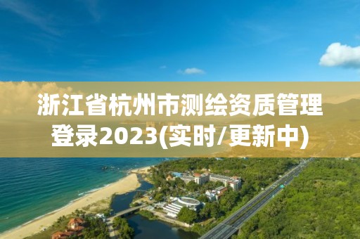 浙江省杭州市测绘资质管理登录2023(实时/更新中)