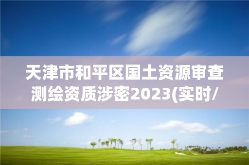 天津市和平区国土资源审查测绘资质涉密2023(实时/更新中)