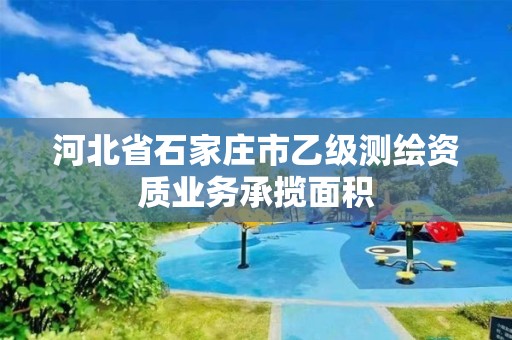 河北省石家庄市乙级测绘资质业务承揽面积