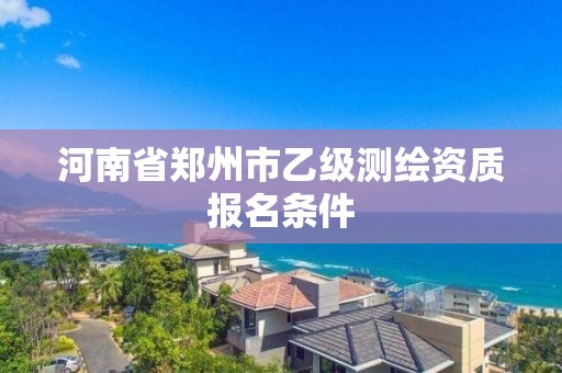 河南省郑州市乙级测绘资质报名条件