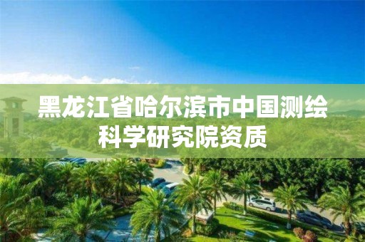 黑龙江省哈尔滨市中国测绘科学研究院资质