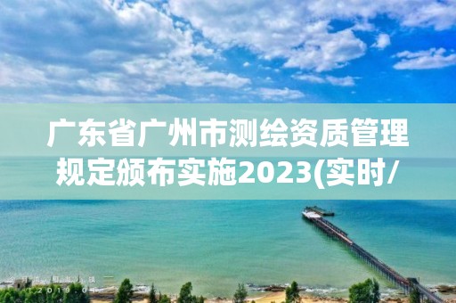 广东省广州市测绘资质管理规定颁布实施2023(实时/更新中)