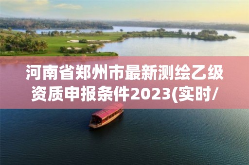 河南省郑州市最新测绘乙级资质申报条件2023(实时/更新中)