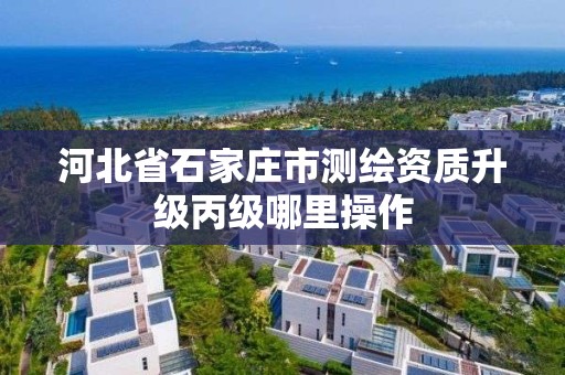 河北省石家庄市测绘资质升级丙级哪里操作