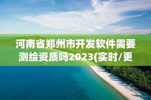 河南省郑州市开发软件需要测绘资质吗2023(实时/更新中)