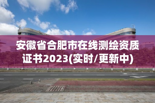 安徽省合肥市在线测绘资质证书2023(实时/更新中)