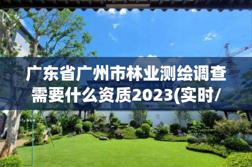 广东省广州市林业测绘调查需要什么资质2023(实时/更新中)