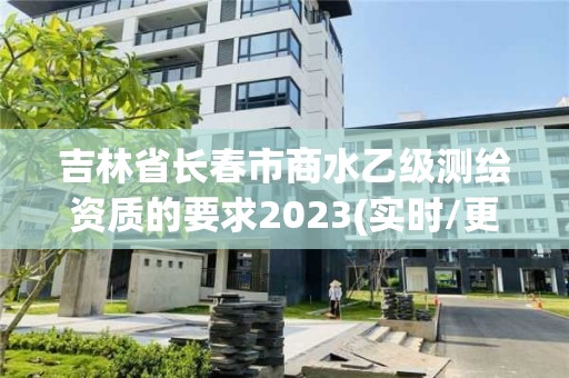 吉林省长春市商水乙级测绘资质的要求2023(实时/更新中)